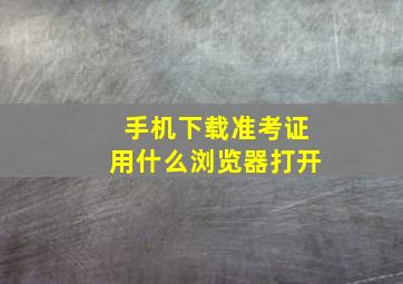 手机下载准考证用什么浏览器打开