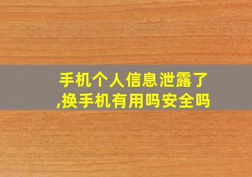 手机个人信息泄露了,换手机有用吗安全吗