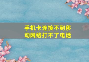 手机卡连接不到移动网络打不了电话