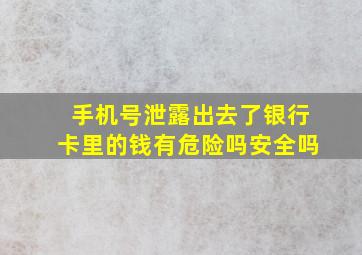 手机号泄露出去了银行卡里的钱有危险吗安全吗