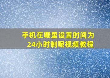 手机在哪里设置时间为24小时制呢视频教程