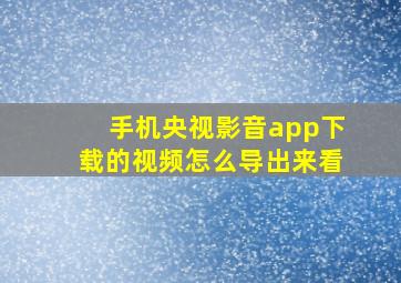 手机央视影音app下载的视频怎么导出来看