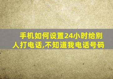 手机如何设置24小时给别人打电话,不知道我电话号码