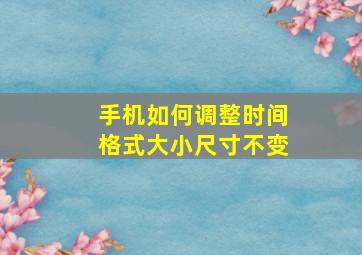 手机如何调整时间格式大小尺寸不变