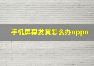 手机屏幕发黄怎么办oppo