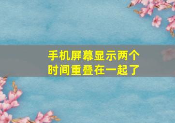 手机屏幕显示两个时间重叠在一起了