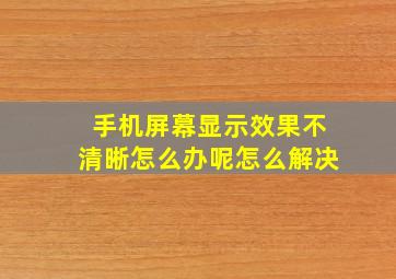 手机屏幕显示效果不清晰怎么办呢怎么解决