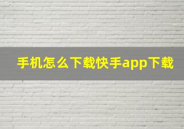 手机怎么下载快手app下载