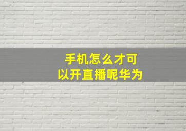 手机怎么才可以开直播呢华为