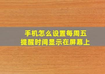 手机怎么设置每周五提醒时间显示在屏幕上