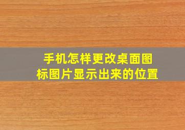 手机怎样更改桌面图标图片显示出来的位置