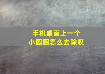 手机桌面上一个小圆圈怎么去除哎