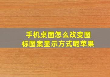 手机桌面怎么改变图标图案显示方式呢苹果