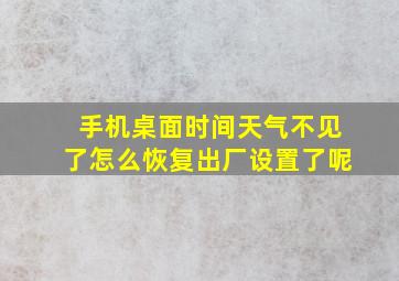 手机桌面时间天气不见了怎么恢复出厂设置了呢