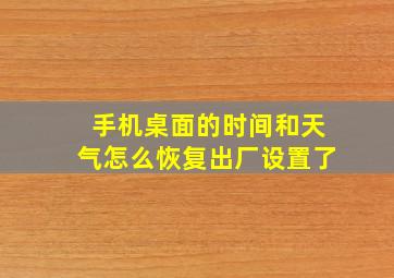 手机桌面的时间和天气怎么恢复出厂设置了