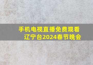 手机电视直播免费观看辽宁台2024春节晩会