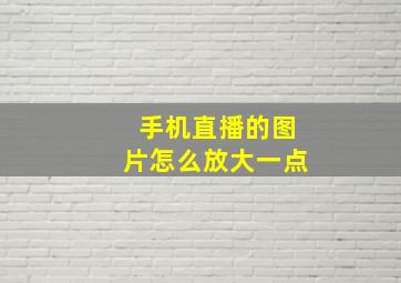 手机直播的图片怎么放大一点