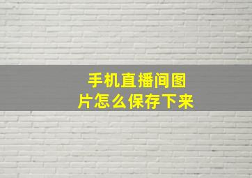 手机直播间图片怎么保存下来