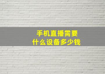 手机直播需要什么设备多少钱