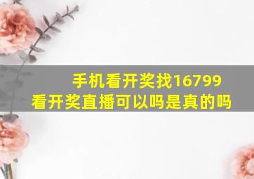 手机看开奖找16799看开奖直播可以吗是真的吗