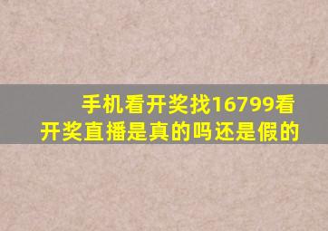 手机看开奖找16799看开奖直播是真的吗还是假的