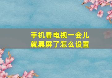 手机看电视一会儿就黑屏了怎么设置