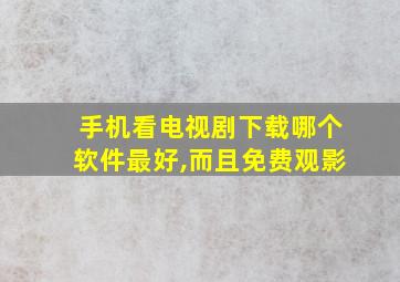 手机看电视剧下载哪个软件最好,而且免费观影