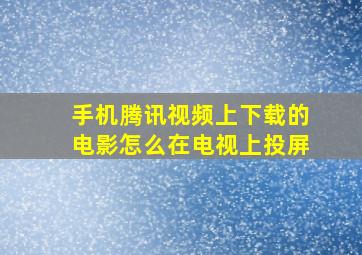 手机腾讯视频上下载的电影怎么在电视上投屏