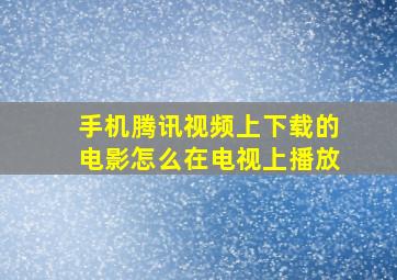 手机腾讯视频上下载的电影怎么在电视上播放