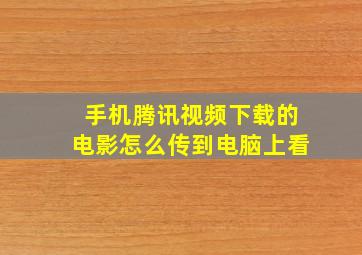 手机腾讯视频下载的电影怎么传到电脑上看