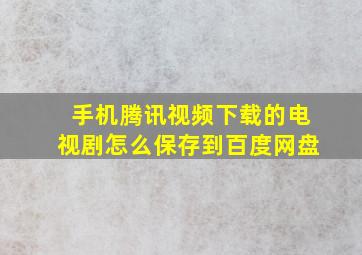 手机腾讯视频下载的电视剧怎么保存到百度网盘