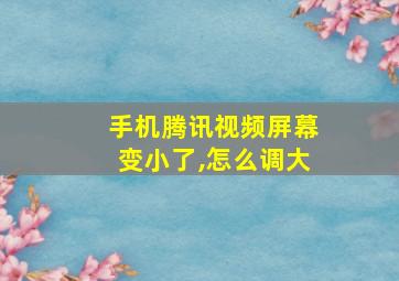 手机腾讯视频屏幕变小了,怎么调大