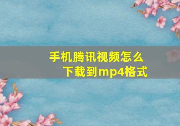 手机腾讯视频怎么下载到mp4格式