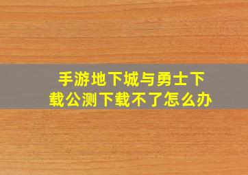 手游地下城与勇士下载公测下载不了怎么办