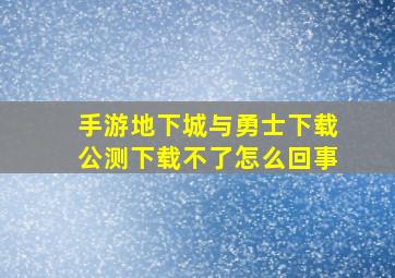 手游地下城与勇士下载公测下载不了怎么回事