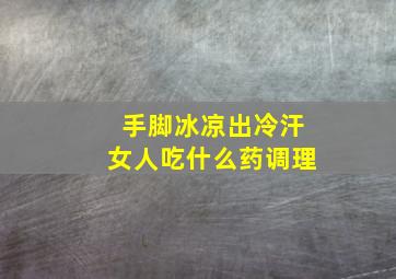 手脚冰凉出冷汗女人吃什么药调理