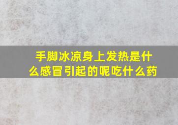 手脚冰凉身上发热是什么感冒引起的呢吃什么药