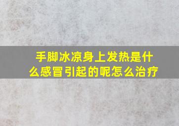 手脚冰凉身上发热是什么感冒引起的呢怎么治疗