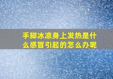 手脚冰凉身上发热是什么感冒引起的怎么办呢