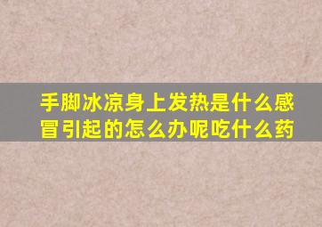 手脚冰凉身上发热是什么感冒引起的怎么办呢吃什么药