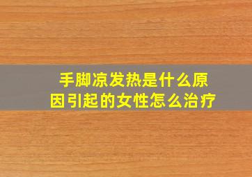 手脚凉发热是什么原因引起的女性怎么治疗