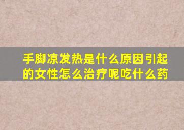 手脚凉发热是什么原因引起的女性怎么治疗呢吃什么药