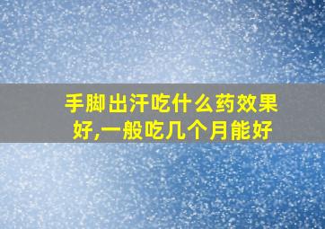 手脚出汗吃什么药效果好,一般吃几个月能好