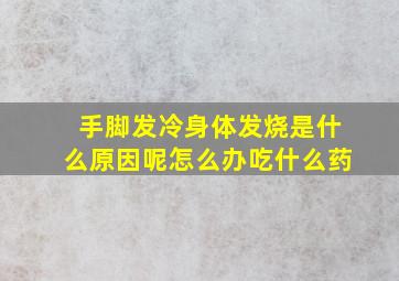 手脚发冷身体发烧是什么原因呢怎么办吃什么药