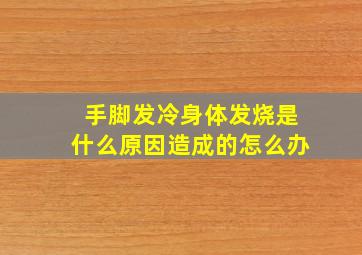 手脚发冷身体发烧是什么原因造成的怎么办