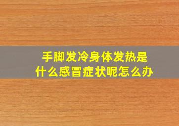 手脚发冷身体发热是什么感冒症状呢怎么办