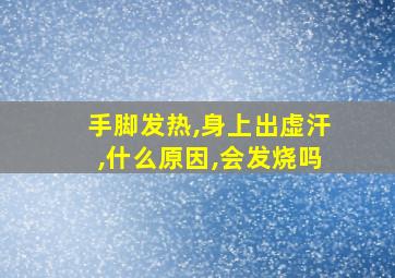 手脚发热,身上出虚汗,什么原因,会发烧吗