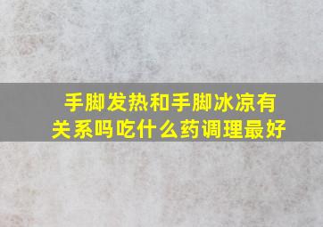 手脚发热和手脚冰凉有关系吗吃什么药调理最好