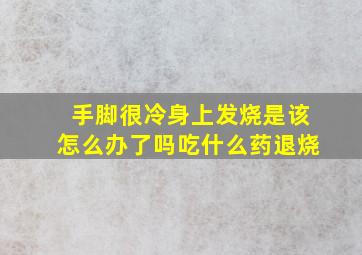 手脚很冷身上发烧是该怎么办了吗吃什么药退烧