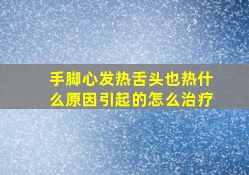 手脚心发热舌头也热什么原因引起的怎么治疗